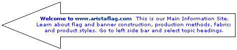 Left Arrow: Welcome to www.aristaflag.com  
This is our Main Information Site. Learn about flag and banner construction, production methods, fabrics and product styles. 
Go to left side bar and select topic. headings.
 AF
